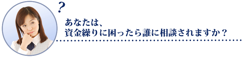 あなたは、資金繰りに困ったら誰に相談されますか?