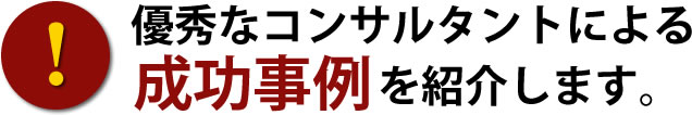 優秀なコンサルタントによる成功事例を紹介します。