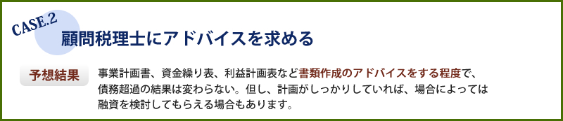 顧問税理士にアドバイスを求めた場合、書類作成のアドバイスをする程度で、債務超過の結果は変わりません。ただし、計画がしっかりしていれば融資を検討してもらえる場合もあります。
